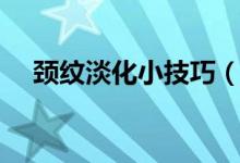 颈纹淡化小技巧（怎样淡化颈纹小妙招）