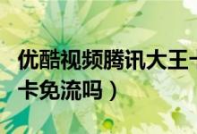 优酷视频腾讯大王卡免流（优酷视频腾讯大王卡免流吗）