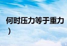 何时压力等于重力（当什么时候压力等于重力）
