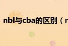 nbl与cba的区别（nbl与cba的区别有哪些）