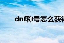 dnf称号怎么获得（dnf称号怎么得）