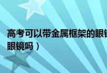 高考可以带金属框架的眼镜吗（2022江苏高考可以戴金属框眼镜吗）