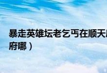 暴走英雄坛老乞丐在顺天府哪里（暴走英雄坛老乞丐在顺天府哪）