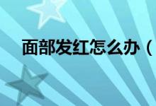 面部发红怎么办（平时应注意哪些问题）