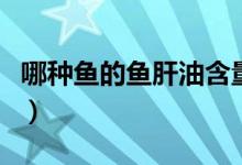 哪种鱼的鱼肝油含量最高（哪种鱼的鱼刺少啊）