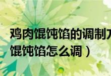 鸡肉馄饨馅的调制方法（鸡肉馄饨的做法鸡肉馄饨馅怎么调）