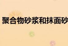 聚合物砂浆和抹面砂浆有什么区别（来看看）