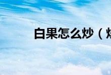 白果怎么炒（炒白果的方法介绍）