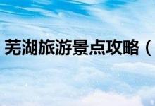 芜湖旅游景点攻略（芜湖旅游景点攻略介绍）