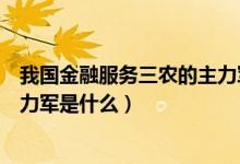 我国金融服务三农的主力军主要是（我国金融服务三农的主力军是什么）