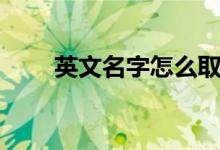 英文名字怎么取（取英文名字方法）