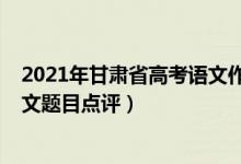 2021年甘肃省高考语文作文题目（2022年甘肃高考语文作文题目点评）