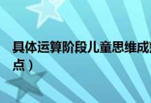 具体运算阶段儿童思维成熟的最大特征（具体运算阶段的特点）