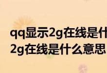 qq显示2g在线是什么意思是离线吗（qq显示2g在线是什么意思）