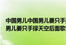 中国男儿中国男儿要只手撑天空后面是什么（中国男儿中国男儿要只手撑天空后面歌词）