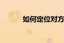 如何定位对方（怎样定位对方）