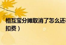 相互宝分摊取消了怎么还在扣款（相互宝分摊怎么取消还在扣费）