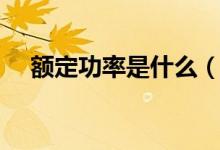 额定功率是什么（额定功率是什么意思）