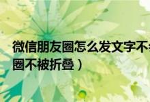 微信朋友圈怎么发文字不会被折叠（微信怎么发长文字朋友圈不被折叠）