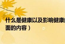 什么是健康以及影响健康的因素有哪些（健康包括哪两个方面的内容）
