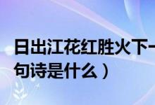 日出江花红胜火下一句（日出江花红胜火下一句诗是什么）