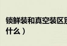 锁鲜装和真空装区别（锁鲜装和真空装区别是什么）