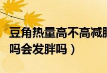 豆角热量高不高减肥的人能吃吗（豆角热量高吗会发胖吗）