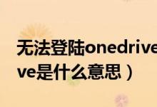 无法登陆onedrive怎么回事（未登录onedrive是什么意思）