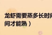 龙虾需要蒸多长时间为宜（龙虾需要蒸多长时间才能熟）