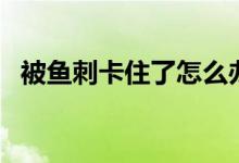 被鱼刺卡住了怎么办（三个错误偏方介绍）