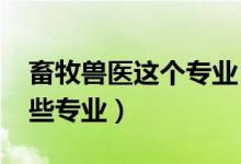 畜牧兽医这个专业（2022畜牧兽医类包括哪些专业）