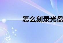 怎么刻录光盘（怎样刻录光盘）
