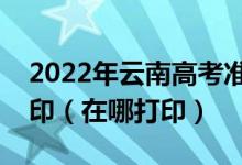 2022年云南高考准考证什么时候开始下载打印（在哪打印）