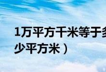 1万平方千米等于多少（1万平方千米等于多少平方米）