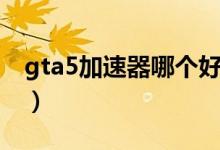 gta5加速器哪个好用（玩gta5用什么加速器）