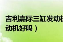 吉利嘉际三缸发动机怎么样（吉利嘉际三缸发动机好吗）
