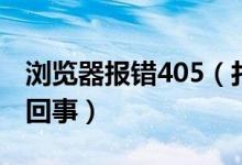 浏览器报错405（打开浏览器是错误413怎么回事）