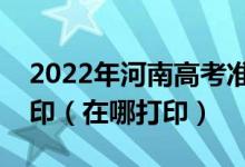 2022年河南高考准考证什么时候开始下载打印（在哪打印）
