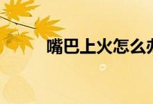 嘴巴上火怎么办（送给需要的你）