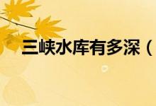 三峡水库有多深（中国三峡大坝有多深）