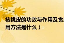 核桃皮的功效与作用及食用方法（核桃皮的功效与作用及食用方法是什么）