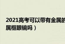 2021高考可以带有金属的眼镜吗（2022海南高考可以戴金属框眼镜吗）