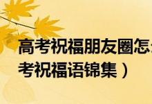 高考祝福朋友圈怎么说（2022微信朋友圈高考祝福语锦集）