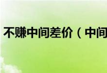 不赚中间差价（中间人赚个差价是什么意思）