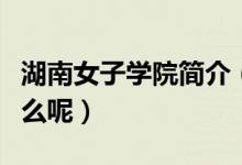 湖南女子学院简介（湖南女子学院的资料是什么呢）