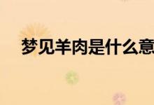 梦见羊肉是什么意思（梦见羊肉的寓意）