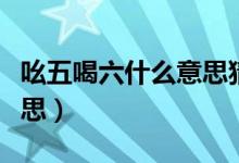 吆五喝六什么意思猜一生肖（吆五喝六什么意思）