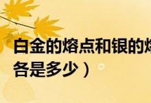 白金的熔点和银的熔点是多少（银铂金的熔点各是多少）