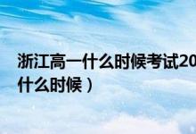 浙江高一什么时候考试2021（2022浙江高考验考场时间是什么时候）