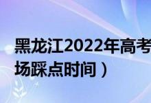 黑龙江2022年高考时间（2022黑龙江高考考场踩点时间）